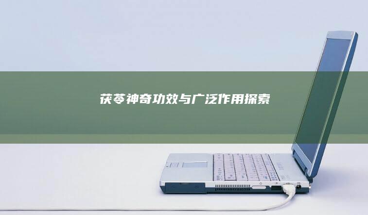 茯苓：神奇功效与广泛作用探索